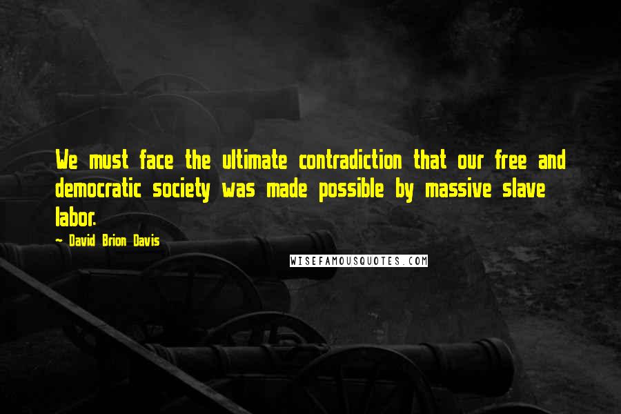 David Brion Davis quotes: We must face the ultimate contradiction that our free and democratic society was made possible by massive slave labor.