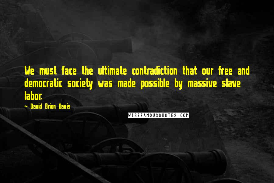 David Brion Davis quotes: We must face the ultimate contradiction that our free and democratic society was made possible by massive slave labor. David Brion Davis quotes: We must face the ultimate contradiction that our free and democratic society was made possible by massive slave labor.