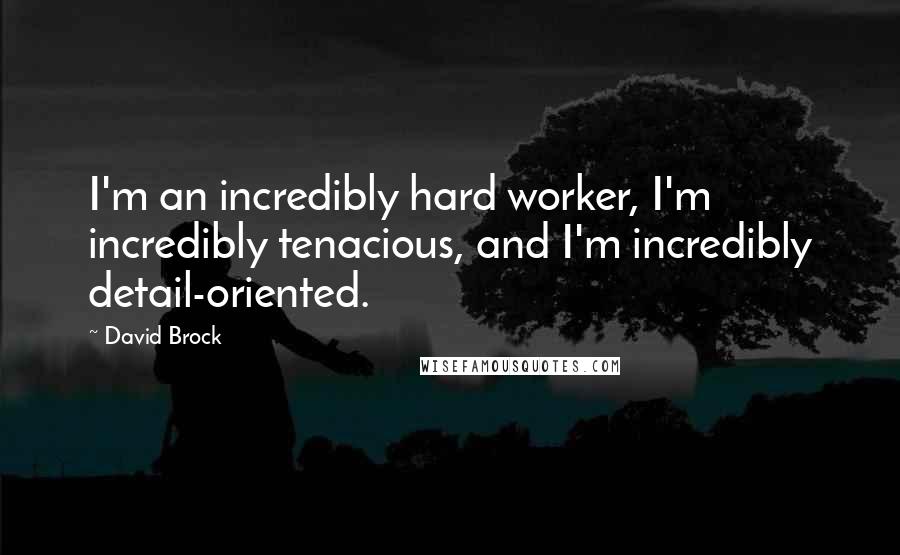 David Brock quotes: I'm an incredibly hard worker, I'm incredibly tenacious, and I'm incredibly detail-oriented.