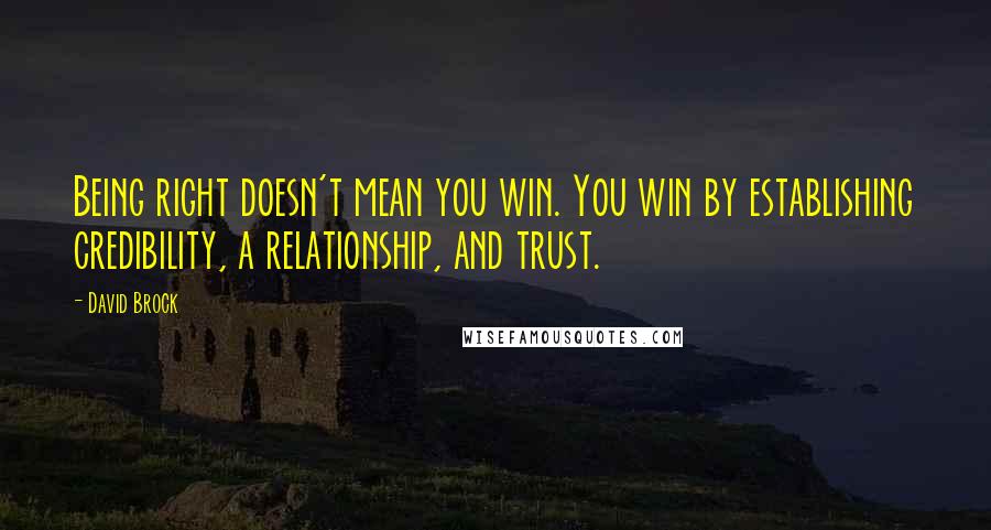 David Brock quotes: Being right doesn't mean you win. You win by establishing credibility, a relationship, and trust.