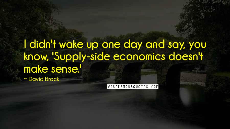 David Brock quotes: I didn't wake up one day and say, you know, 'Supply-side economics doesn't make sense.'