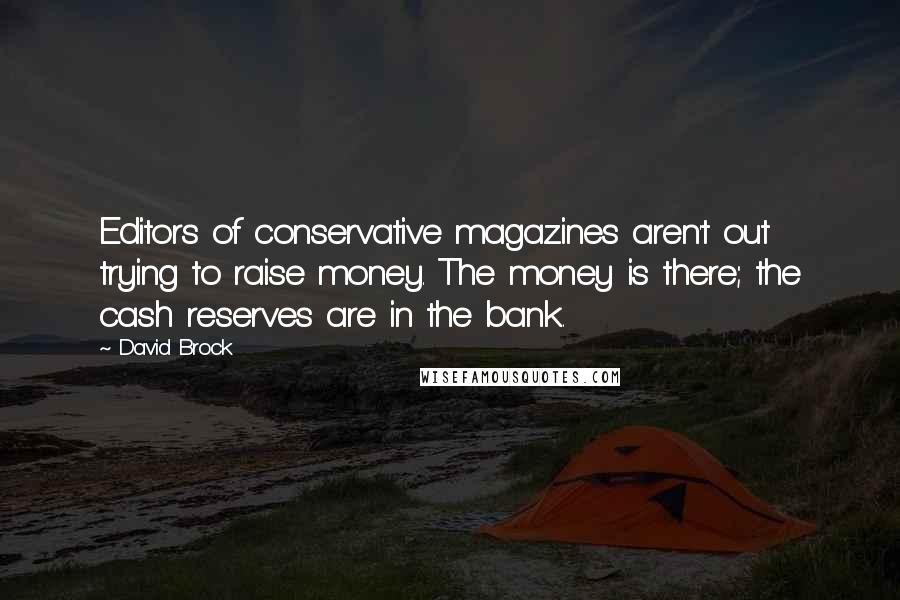 David Brock quotes: Editors of conservative magazines aren't out trying to raise money. The money is there; the cash reserves are in the bank. David Brock quotes: Editors of conservative magazines aren't out trying to raise money. The money is there; the cash reserves are in the bank.