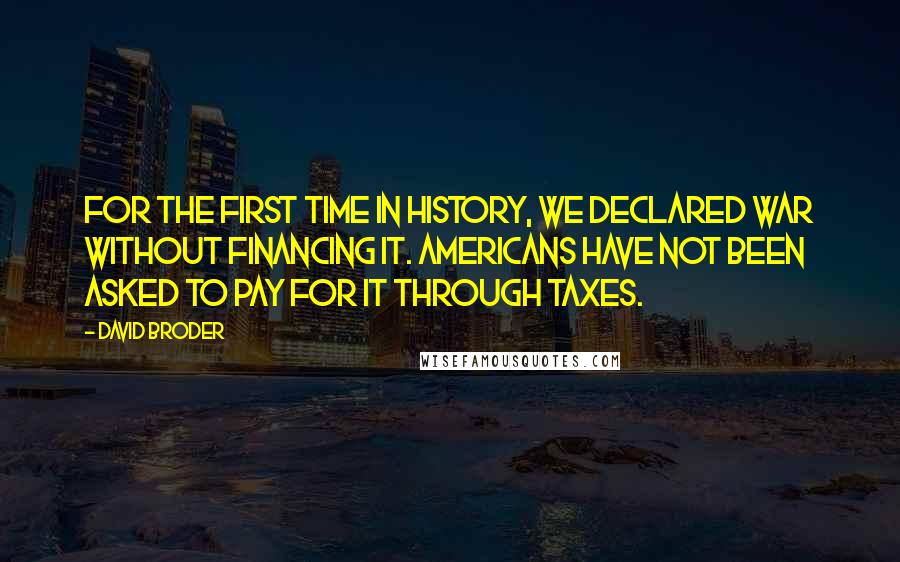 David Broder quotes: For the first time in history, we declared war without financing it. Americans have not been asked to pay for it through taxes.