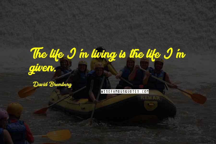 David Bromberg quotes: The life I'm living is the life I'm given.