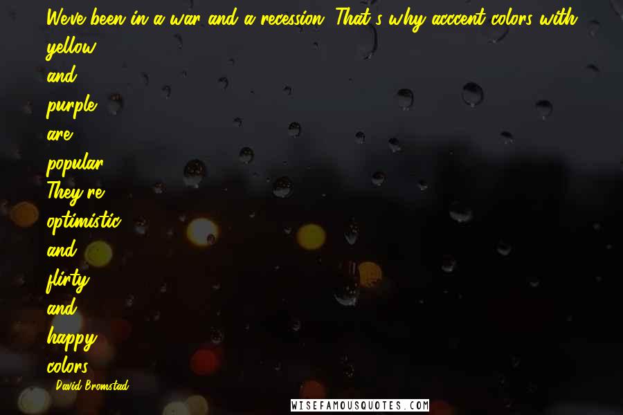 David Bromstad quotes: We've been in a war and a recession. That's why acccent colors with yellow and purple are popular. They're optimistic and flirty and happy colors.