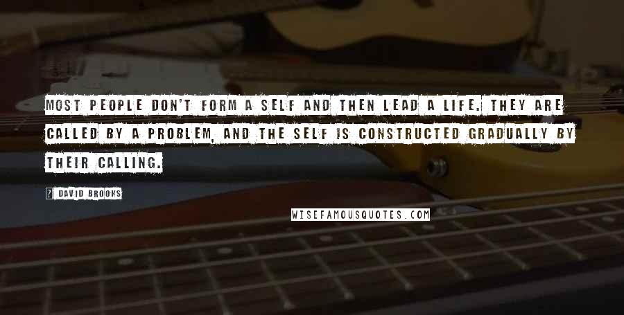 David Brooks quotes: Most people don't form a self and then lead a life. They are called by a problem, and the self is constructed gradually by their calling.