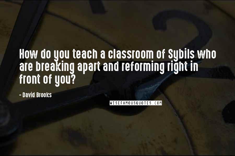 David Brooks quotes: How do you teach a classroom of Sybils who are breaking apart and reforming right in front of you?