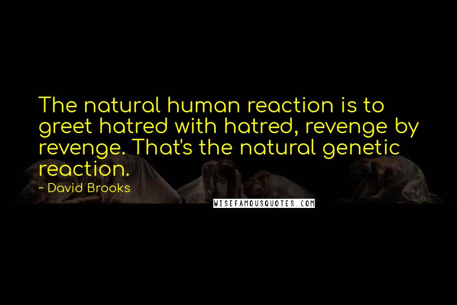 David Brooks quotes: The natural human reaction is to greet hatred with hatred, revenge by revenge. That's the natural genetic reaction.