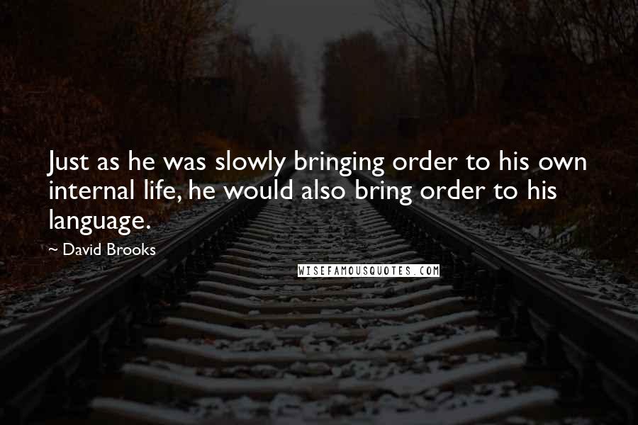 David Brooks quotes: Just as he was slowly bringing order to his own internal life, he would also bring order to his language.