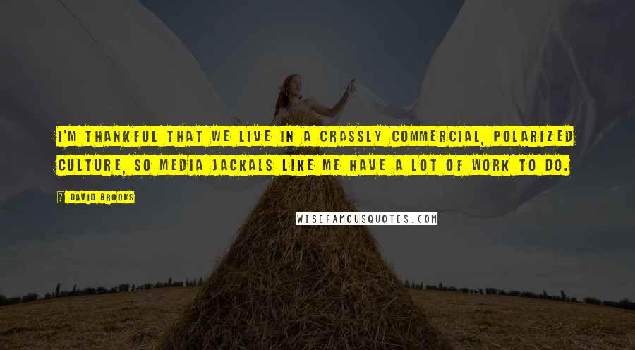 David Brooks quotes: I'm thankful that we live in a crassly commercial, polarized culture, so media jackals like me have a lot of work to do.