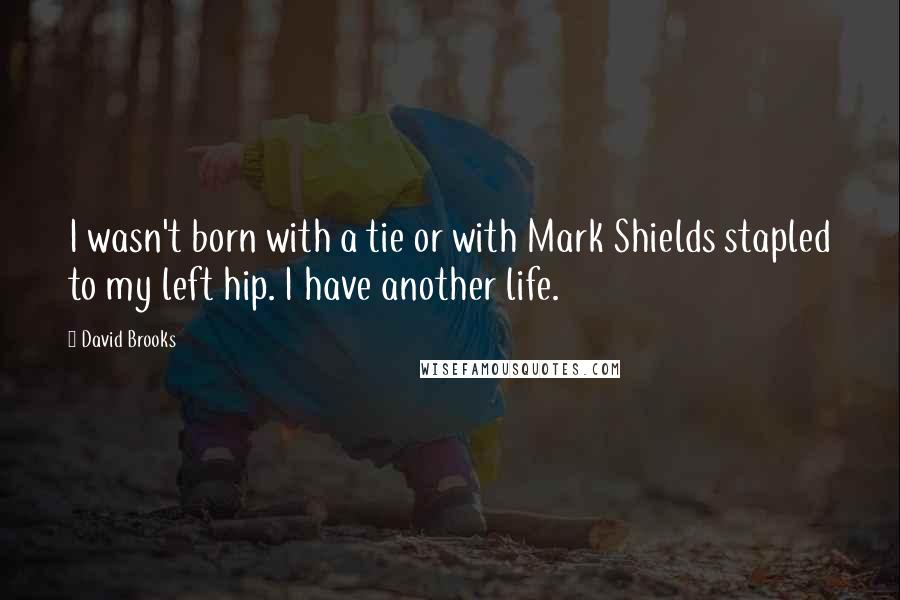 David Brooks quotes: I wasn't born with a tie or with Mark Shields stapled to my left hip. I have another life.