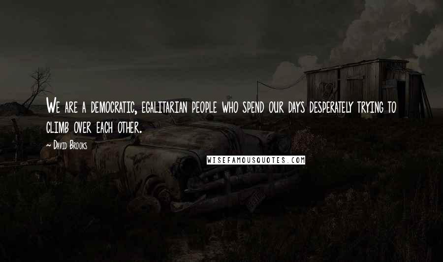 David Brooks quotes: We are a democratic, egalitarian people who spend our days desperately trying to climb over each other.