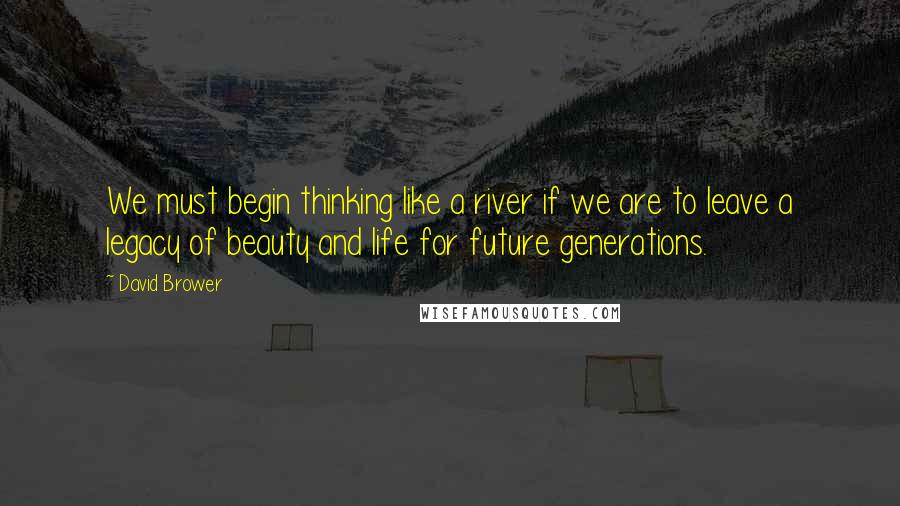David Brower quotes: We must begin thinking like a river if we are to leave a legacy of beauty and life for future generations.