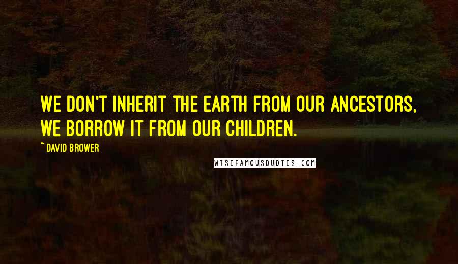 David Brower quotes: We don't inherit the earth from our ancestors, we borrow it from our children.