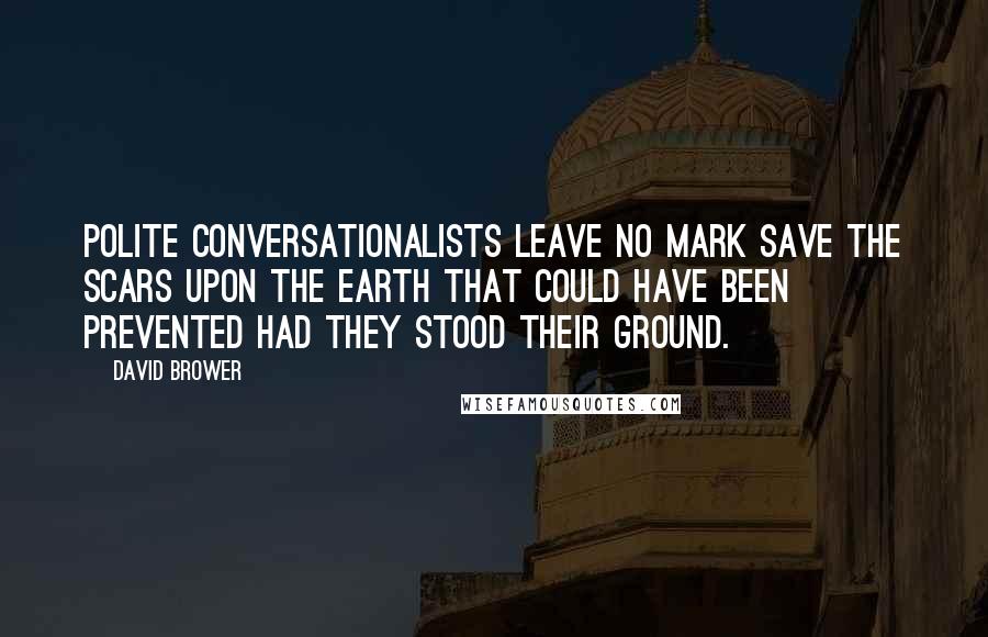 David Brower quotes: Polite conversationalists leave no mark save the scars upon the Earth that could have been prevented had they stood their ground.