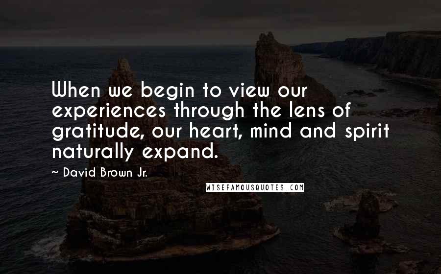 David Brown Jr. quotes: When we begin to view our experiences through the lens of gratitude, our heart, mind and spirit naturally expand.