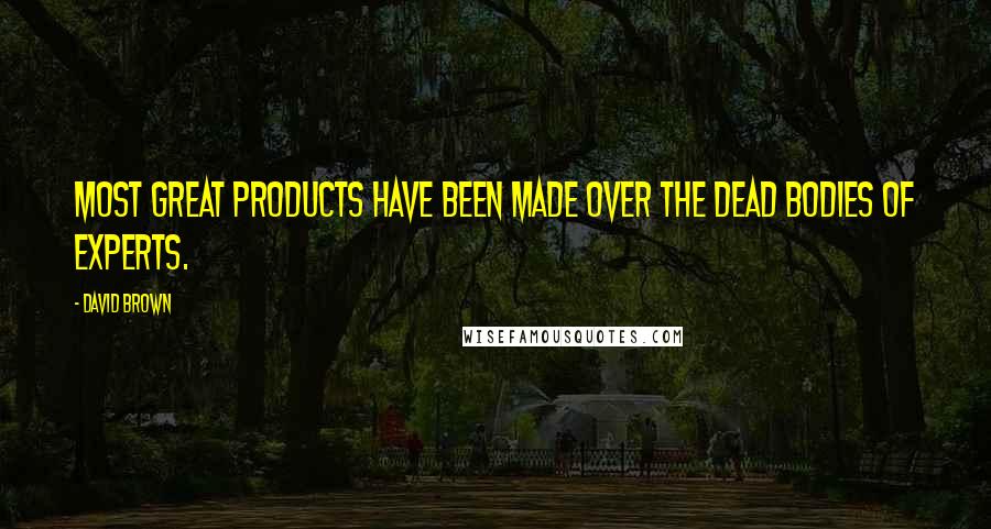 David Brown quotes: Most great products have been made over the dead bodies of experts.