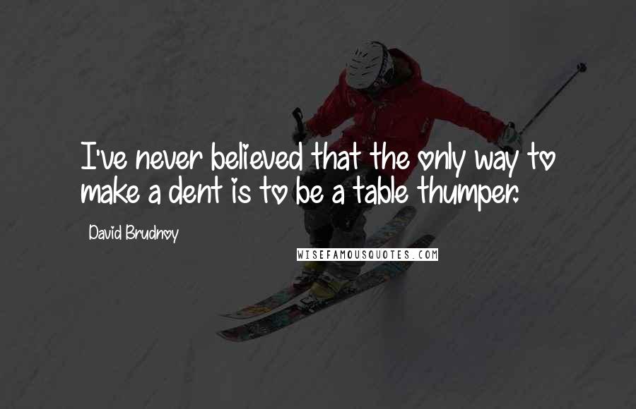 David Brudnoy quotes: I've never believed that the only way to make a dent is to be a table thumper.