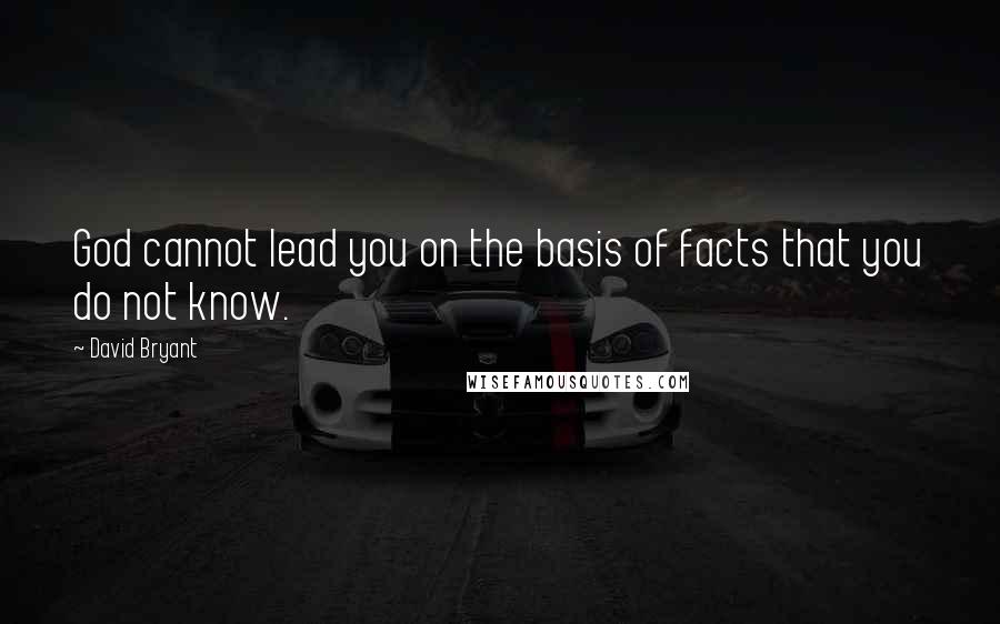 David Bryant quotes: God cannot lead you on the basis of facts that you do not know.