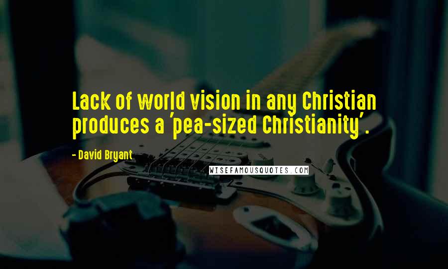 David Bryant quotes: Lack of world vision in any Christian produces a 'pea-sized Christianity'.