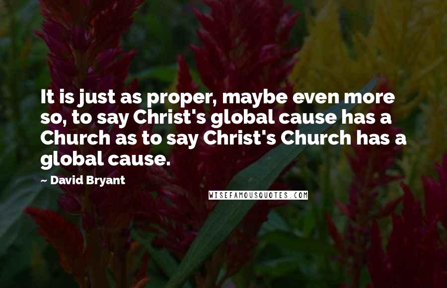 David Bryant quotes: It is just as proper, maybe even more so, to say Christ's global cause has a Church as to say Christ's Church has a global cause.