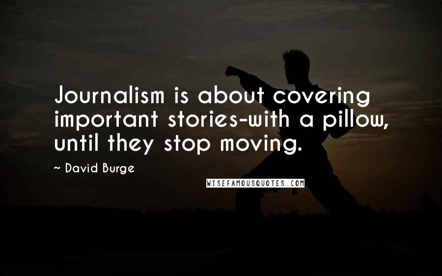 David Burge quotes: Journalism is about covering important stories-with a pillow, until they stop moving.