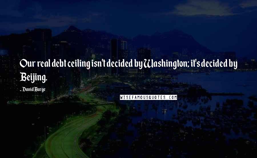 David Burge quotes: Our real debt ceiling isn't decided by Washington; it's decided by Beijing.