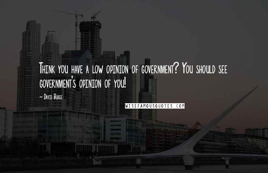 David Burge quotes: Think you have a low opinion of government? You should see government's opinion of you!