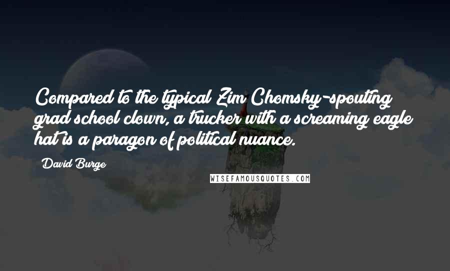 David Burge quotes: Compared to the typical Zim/Chomsky-spouting grad school clown, a trucker with a screaming eagle hat is a paragon of political nuance. David Burge quotes: Compared to the typical Zim/Chomsky-spouting grad school clown, a trucker with a screaming eagle hat is a paragon of political nuance.