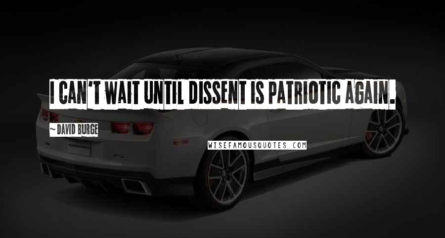 David Burge quotes: I can't wait until dissent is patriotic again.