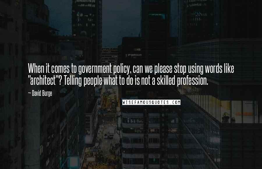 David Burge quotes: When it comes to government policy, can we please stop using words like "architect"? Telling people what to do is not a skilled profession.