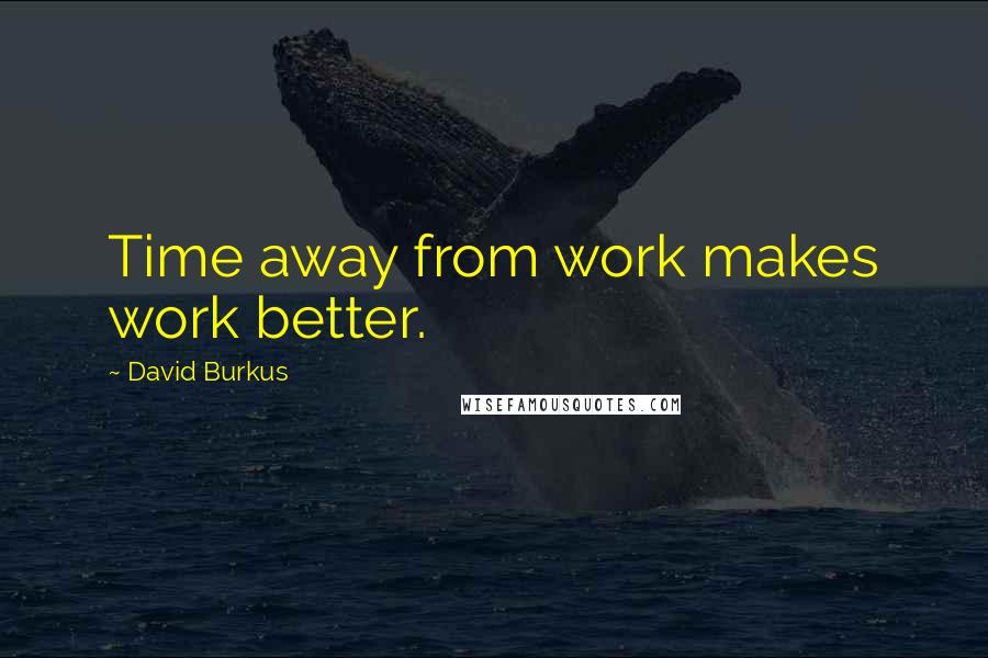 David Burkus quotes: Time away from work makes work better.
