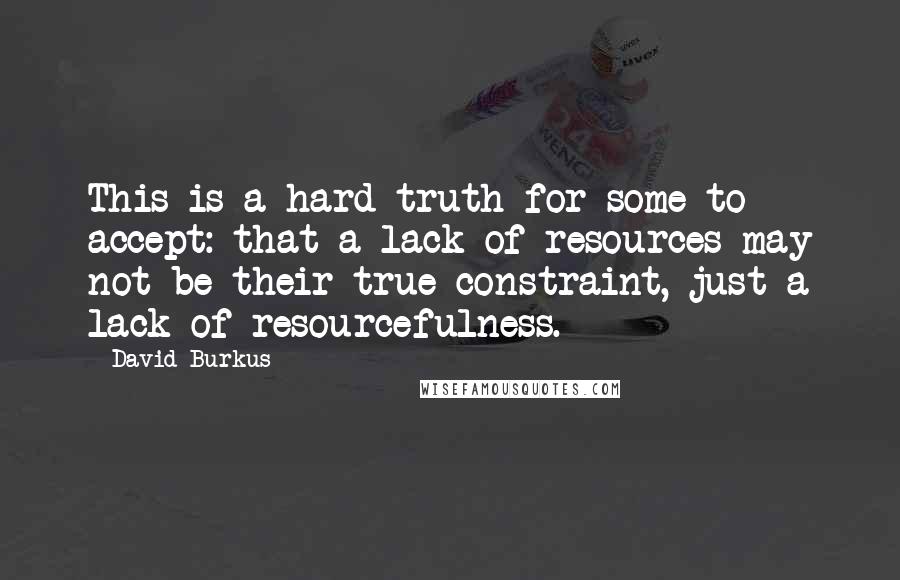 David Burkus quotes: This is a hard truth for some to accept: that a lack of resources may not be their true constraint, just a lack of resourcefulness. David Burkus quotes: This is a hard truth for some to accept: that a lack of resources may not be their true constraint, just a lack of resourcefulness.