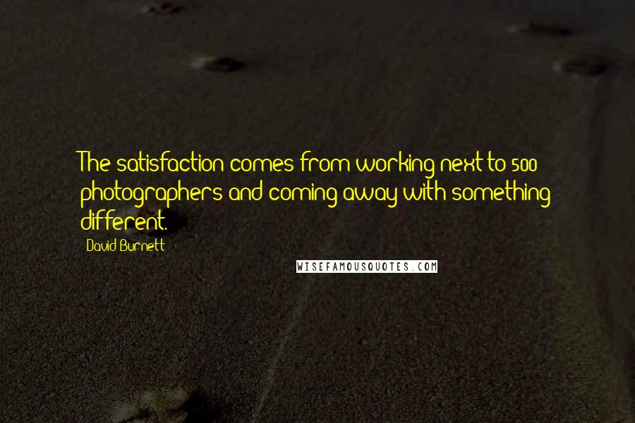 David Burnett quotes: The satisfaction comes from working next to 500 photographers and coming away with something different. David Burnett quotes: The satisfaction comes from working next to 500 photographers and coming away with something different.