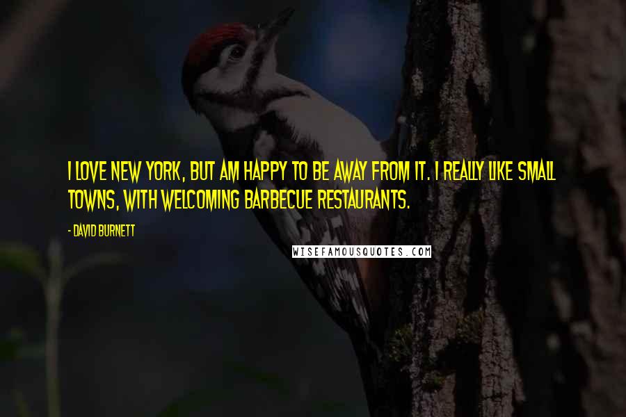 David Burnett quotes: I love New York, but am happy to be away from it. I really like small towns, with welcoming barbecue restaurants. David Burnett quotes: I love New York, but am happy to be away from it. I really like small towns, with welcoming barbecue restaurants.