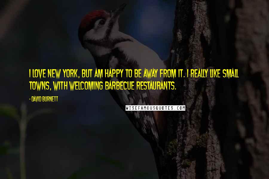 David Burnett quotes: I love New York, but am happy to be away from it. I really like small towns, with welcoming barbecue restaurants.