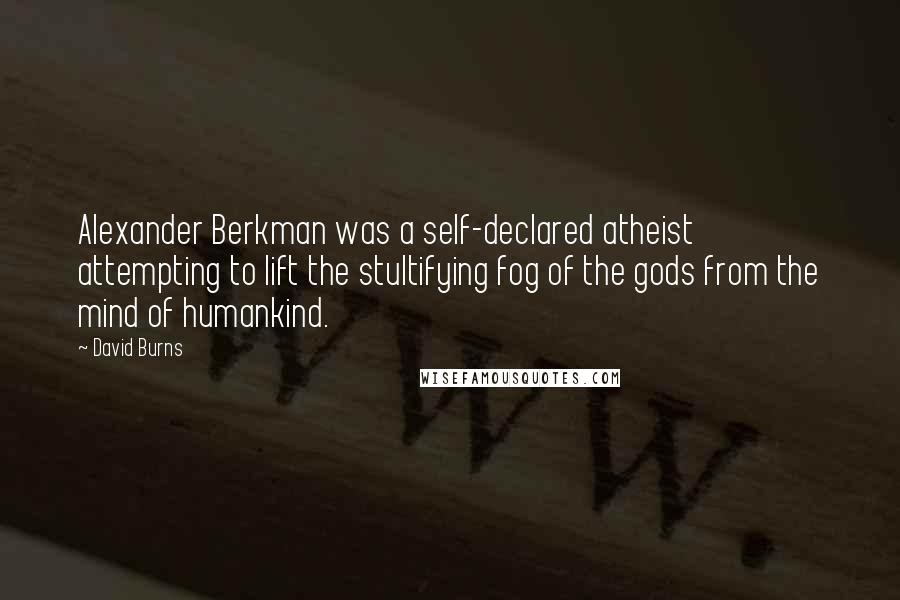 David Burns quotes: Alexander Berkman was a self-declared atheist attempting to lift the stultifying fog of the gods from the mind of humankind.