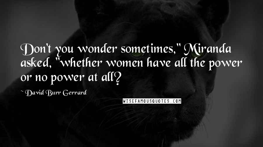 David Burr Gerrard quotes: Don't you wonder sometimes," Miranda asked, "whether women have all the power or no power at all?