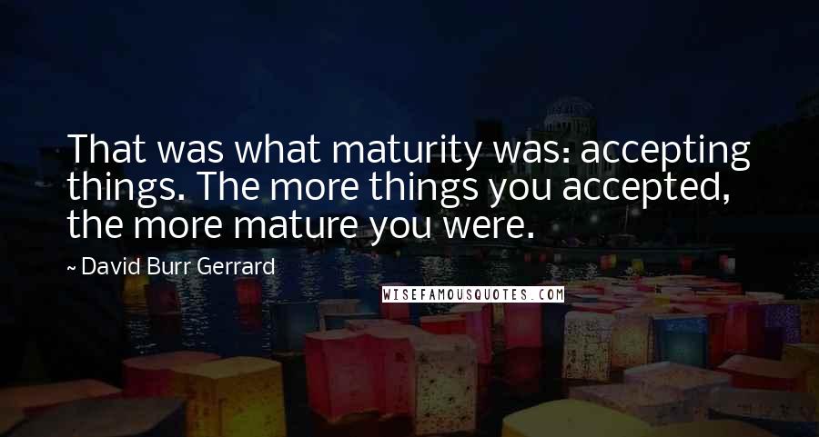 David Burr Gerrard quotes: That was what maturity was: accepting things. The more things you accepted, the more mature you were.