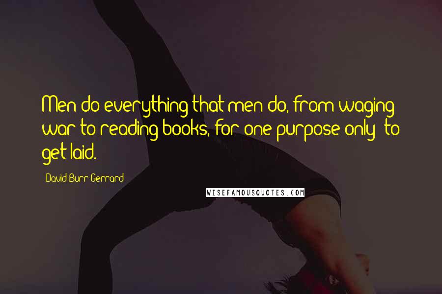 David Burr Gerrard quotes: Men do everything that men do, from waging war to reading books, for one purpose only: to get laid.