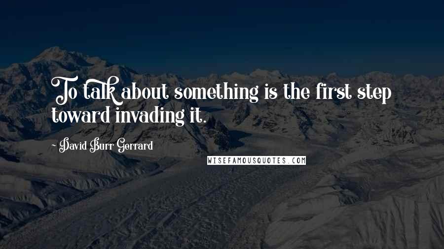 David Burr Gerrard quotes: To talk about something is the first step toward invading it.