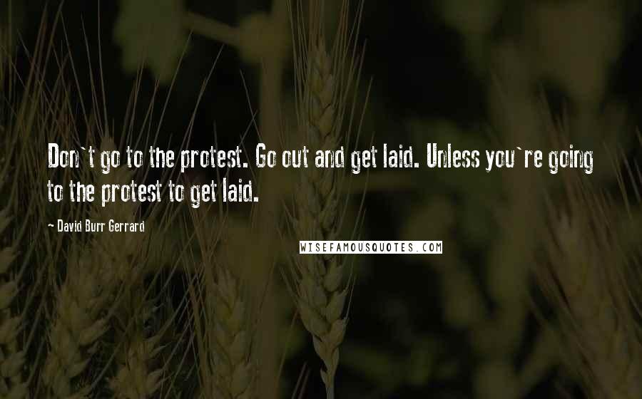 David Burr Gerrard quotes: Don't go to the protest. Go out and get laid. Unless you're going to the protest to get laid.