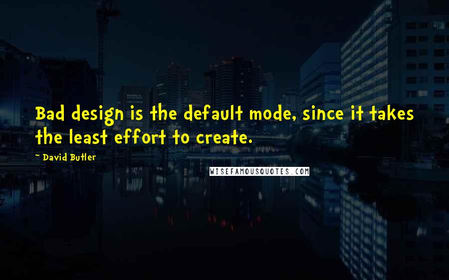 David Butler quotes: Bad design is the default mode, since it takes the least effort to create.