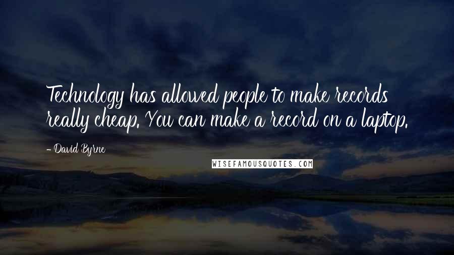 David Byrne quotes: Technology has allowed people to make records really cheap. You can make a record on a laptop.