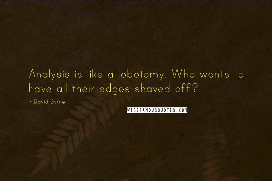 David Byrne quotes: Analysis is like a lobotomy. Who wants to have all their edges shaved off?