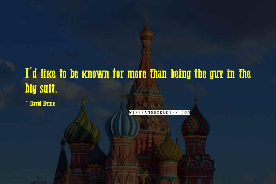 David Byrne quotes: I'd like to be known for more than being the guy in the big suit.