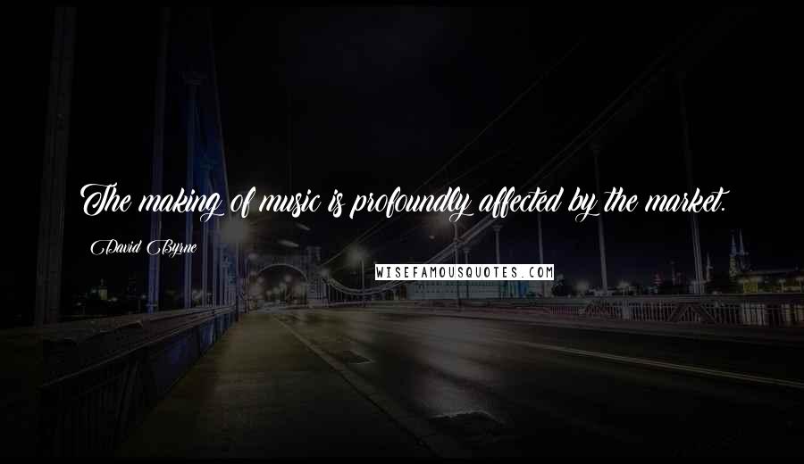 David Byrne quotes: The making of music is profoundly affected by the market.