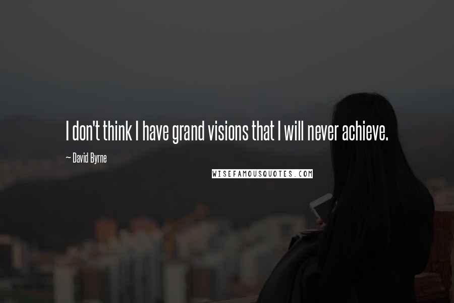 David Byrne quotes: I don't think I have grand visions that I will never achieve.