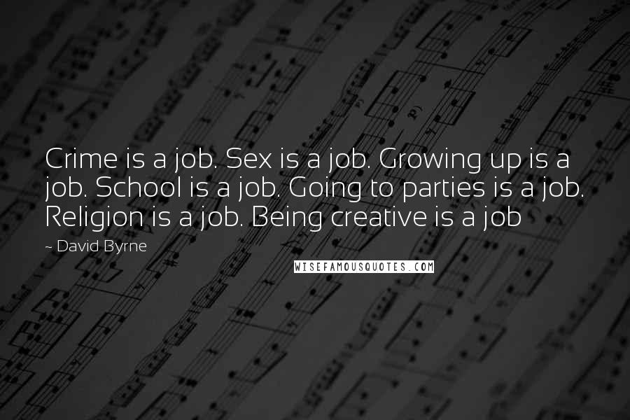 David Byrne quotes: Crime is a job. Sex is a job. Growing up is a job. School is a job. Going to parties is a job. Religion is a job. Being creative is