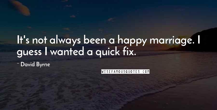 David Byrne quotes: It's not always been a happy marriage. I guess I wanted a quick fix.